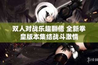 双人对战乐趣翻倍 全新拳皇版本集结战斗激情