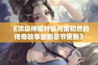 《顶级神婿叶辰与萧初然的传奇故事最新章节更新》