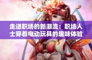 走进职场的新潮流：职场人士穿着电动玩具的趣味体验