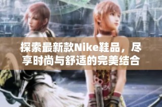 探索最新款Nike鞋品，尽享时尚与舒适的完美结合