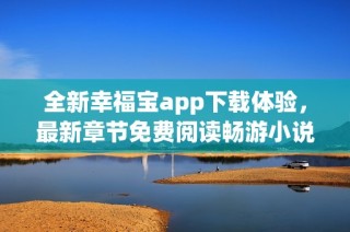 全新幸福宝app下载体验，最新章节免费阅读畅游小说世界