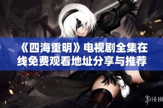 《四海重明》电视剧全集在线免费观看地址分享与推荐