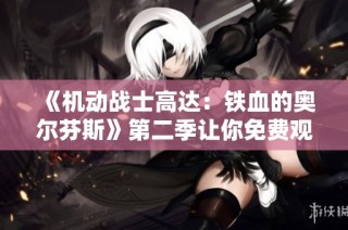 《机动战士高达：铁血的奥尔芬斯》第二季让你免费观看全剧精彩内容