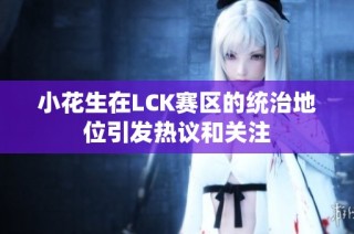 小花生在LCK赛区的统治地位引发热议和关注