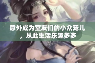 意外成为室友们的小众宠儿，从此生活乐趣多多