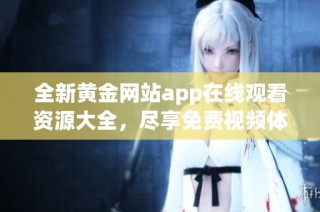 全新黄金网站app在线观看资源大全，尽享免费视频体验