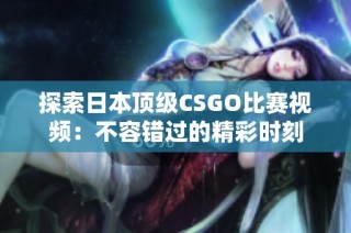 探索日本顶级CSGO比赛视频：不容错过的精彩时刻