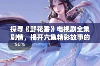 探寻《野花香》电视剧全集剧情，揭开六集精彩故事的秘密