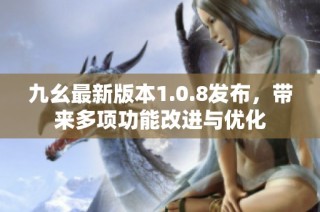 九幺最新版本1.0.8发布，带来多项功能改进与优化
