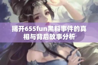揭开655fun黑料事件的真相与背后故事分析