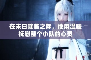在末日降临之际，他用温暖抚慰整个小队的心灵