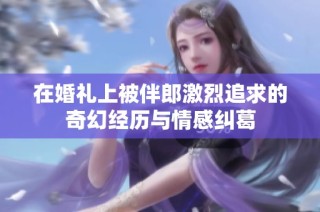 在婚礼上被伴郎激烈追求的奇幻经历与情感纠葛