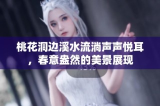 桃花洞边溪水流淌声声悦耳，春意盎然的美景展现