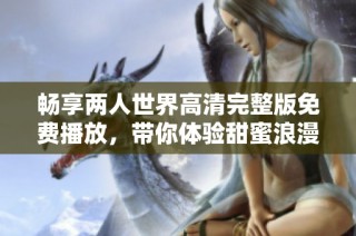 畅享两人世界高清完整版免费播放，带你体验甜蜜浪漫之旅