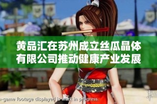 黄品汇在苏州成立丝瓜晶体有限公司推动健康产业发展