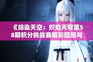《绯染天空：炽焰天穹第58期积分挑战赛精彩回顾与分析》