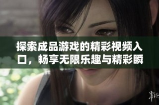 探索成品游戏的精彩视频入口，畅享无限乐趣与精彩瞬间