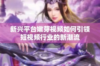 新兴平台嫩芽视频如何引领短视频行业的新潮流
