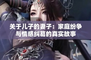 关于儿子的妻子：家庭纷争与情感纠葛的真实故事