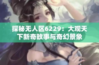 探秘无人区6229：大观天下新奇故事与奇幻景象