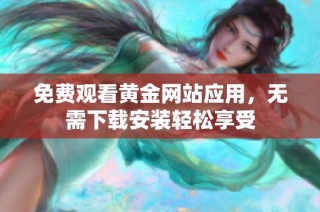 免费观看黄金网站应用，无需下载安装轻松享受