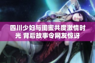 四川少妇与闺蜜共度激情时光 背后故事令网友惊讶
