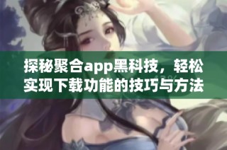 探秘聚合app黑科技，轻松实现下载功能的技巧与方法