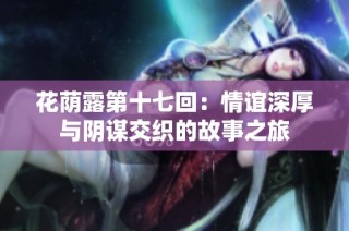 花荫露第十七回：情谊深厚与阴谋交织的故事之旅