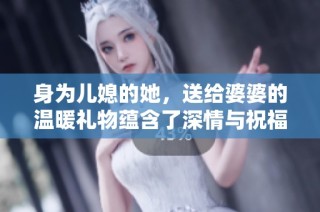 身为儿媳的她，送给婆婆的温暖礼物蕴含了深情与祝福