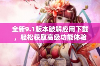 全新9.1版本破解应用下载，轻松获取高级功能体验