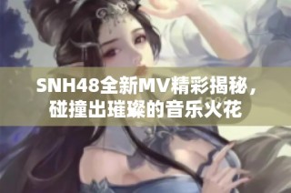 SNH48全新MV精彩揭秘，碰撞出璀璨的音乐火花