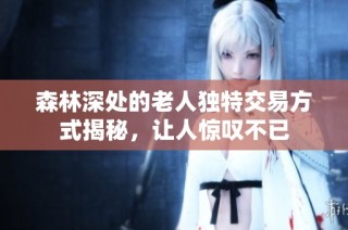 森林深处的老人独特交易方式揭秘，让人惊叹不已