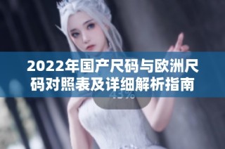 2022年国产尺码与欧洲尺码对照表及详细解析指南