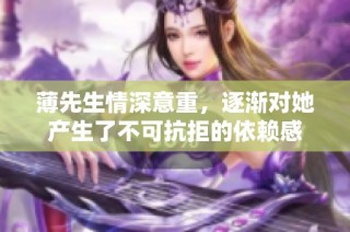 薄先生情深意重，逐渐对她产生了不可抗拒的依赖感