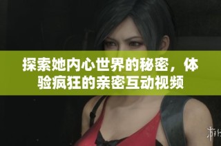 探索她内心世界的秘密，体验疯狂的亲密互动视频
