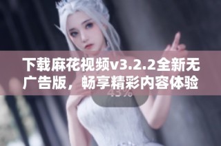 下载麻花视频v3.2.2全新无广告版，畅享精彩内容体验