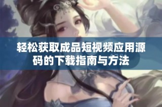 轻松获取成品短视频应用源码的下载指南与方法