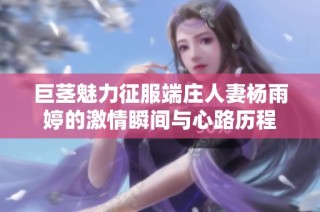 巨茎魅力征服端庄人妻杨雨婷的激情瞬间与心路历程