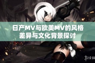 日产MV与欧美MV的风格差异与文化背景探讨