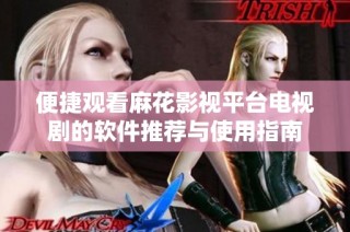 便捷观看麻花影视平台电视剧的软件推荐与使用指南