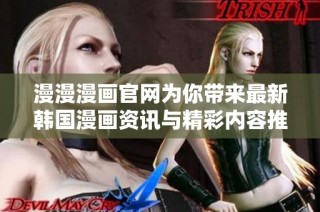 漫漫漫画官网为你带来最新韩国漫画资讯与精彩内容推荐