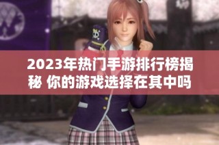 2023年热门手游排行榜揭秘 你的游戏选择在其中吗