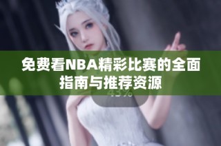 免费看NBA精彩比赛的全面指南与推荐资源