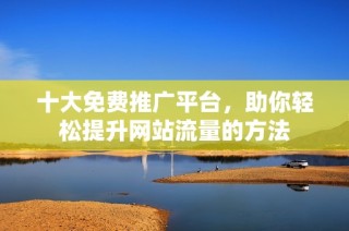 十大免费推广平台，助你轻松提升网站流量的方法