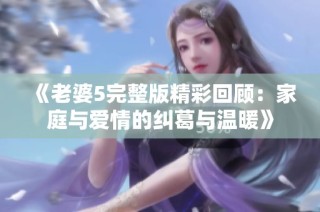 《老婆5完整版精彩回顾：家庭与爱情的纠葛与温暖》