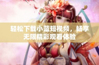 轻松下载小蓝短视频，畅享无限精彩观看体验