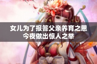 女儿为了报答父亲养育之恩今夜做出惊人之举