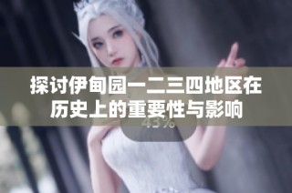 探讨伊甸园一二三四地区在历史上的重要性与影响