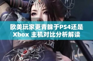 欧美玩家更青睐于PS4还是Xbox 主机对比分析解读