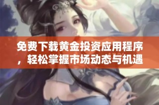 免费下载黄金投资应用程序，轻松掌握市场动态与机遇